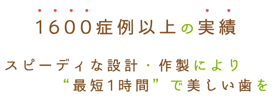 1600症例以上の実績、スピーディーな設計・作成により最短1時間で美しい歯を