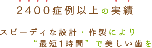 2400症例以上の実績スピーディな設計・作製により“最短1時間”で美しい歯を